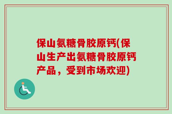 保山氨糖骨胶原钙(保山生产出氨糖骨胶原钙产品，受到市场欢迎)