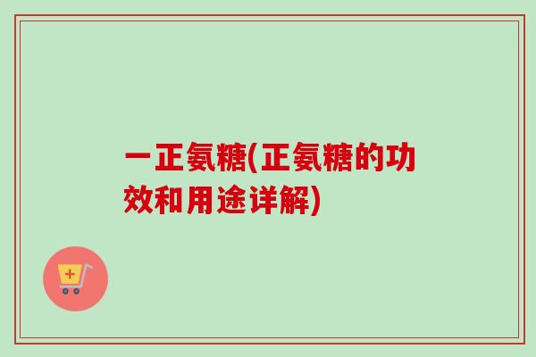 一正氨糖(正氨糖的功效和用途详解)