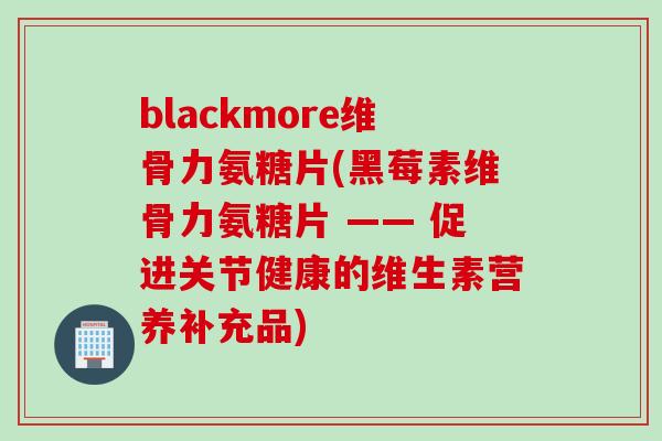 blackmore维骨力氨糖片(黑莓素维骨力氨糖片 —— 促进关节健康的维生素营养补充品)