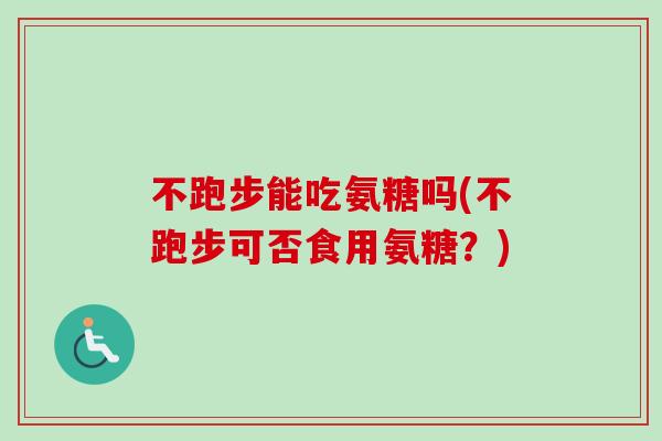 不跑步能吃氨糖吗(不跑步可否食用氨糖？)