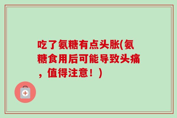 吃了氨糖有点头胀(氨糖食用后可能导致头痛，值得注意！)