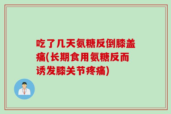 吃了几天氨糖反倒膝盖痛(长期食用氨糖反而诱发膝关节疼痛)