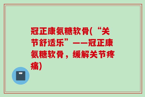 冠正康氨糖软骨(“关节舒适乐”——冠正康氨糖软骨，缓解关节疼痛)