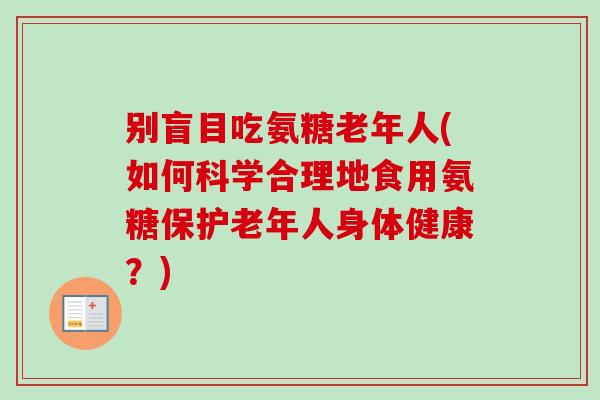 别盲目吃氨糖老年人(如何科学合理地食用氨糖保护老年人身体健康？)