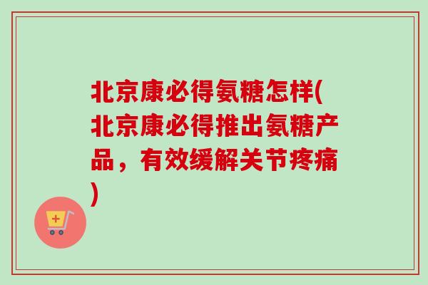 北京康必得氨糖怎样(北京康必得推出氨糖产品，有效缓解关节疼痛)