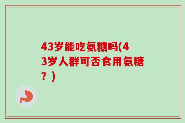 43岁能吃氨糖吗(43岁人群可否食用氨糖？)