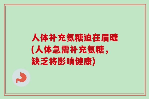 人体补充氨糖迫在眉睫(人体急需补充氨糖，缺乏将影响健康)