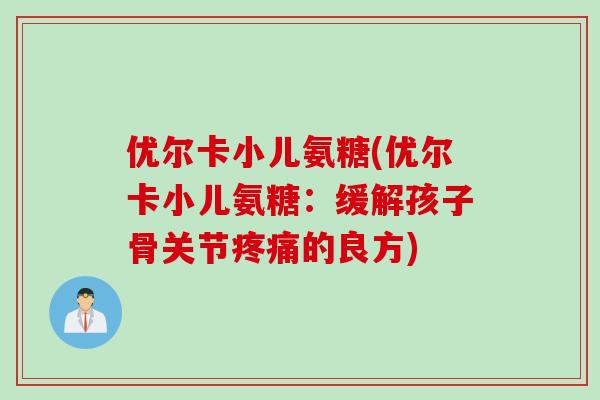 优尔卡小儿氨糖(优尔卡小儿氨糖：缓解孩子骨关节疼痛的良方)