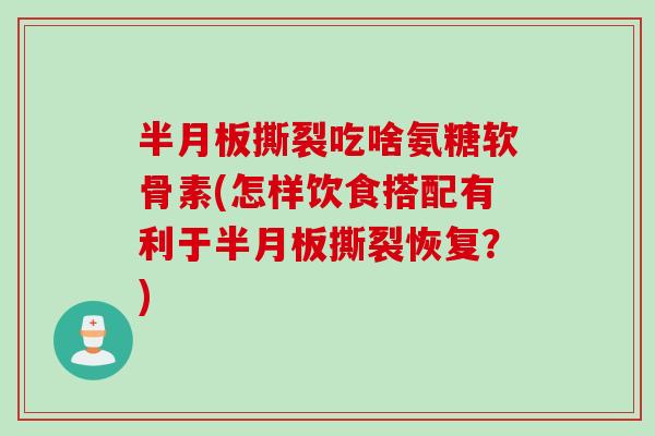 半月板撕裂吃啥氨糖软骨素(怎样饮食搭配有利于半月板撕裂恢复？)