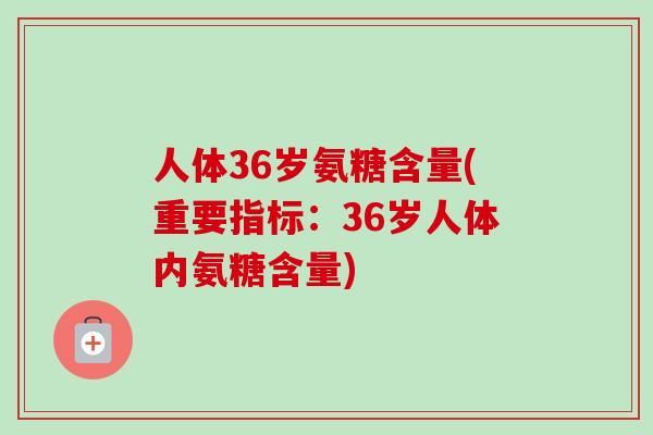 人体36岁氨糖含量(重要指标：36岁人体内氨糖含量)