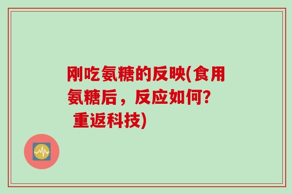 刚吃氨糖的反映(食用氨糖后，反应如何？  重返科技)