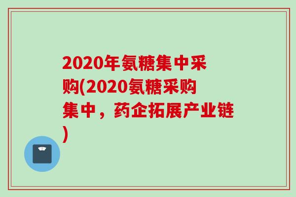 2020年氨糖集中采购(2020氨糖采购集中，药企拓展产业链)