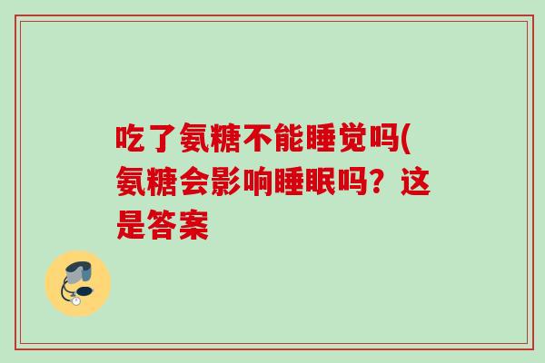 吃了氨糖不能睡觉吗(氨糖会影响睡眠吗？这是答案