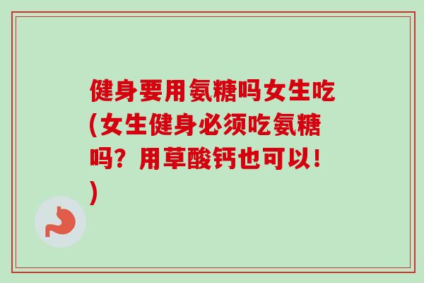 健身要用氨糖吗女生吃(女生健身必须吃氨糖吗?用草酸钙也可以!) 健身要用氨糖吗女生吃(女生健身必须吃氨糖吗?用草酸钙也可以!)