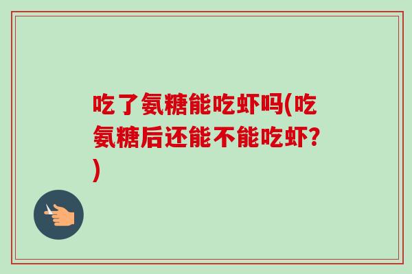 吃了氨糖能吃虾吗(吃氨糖后还能不能吃虾？)