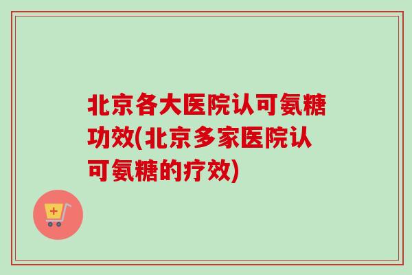 北京各大医院认可氨糖功效(北京多家医院认可氨糖的疗效)