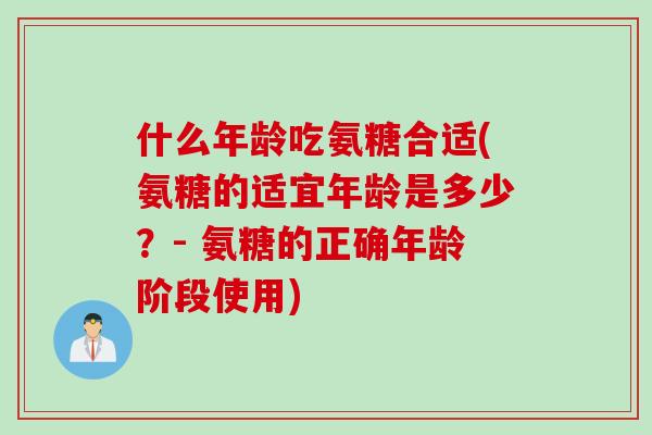 什么年龄吃氨糖合适(氨糖的适宜年龄是多少？- 氨糖的正确年龄阶段使用)