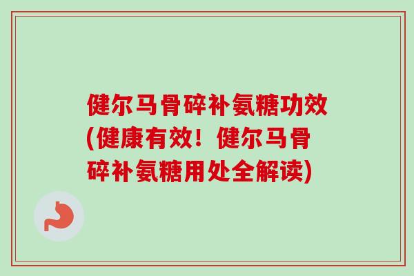 健尔马骨碎补氨糖功效(健康有效！健尔马骨碎补氨糖用处全解读)