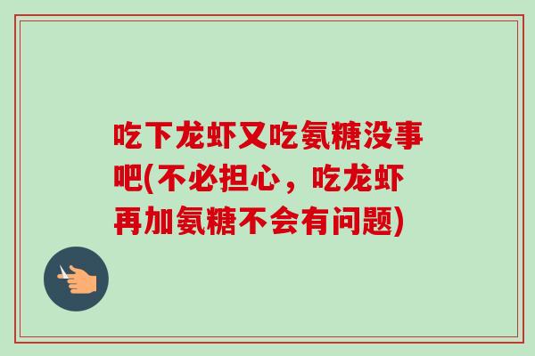 吃下龙虾又吃氨糖没事吧(不必担心，吃龙虾再加氨糖不会有问题)
