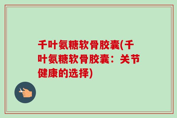 千叶氨糖软骨胶囊(千叶氨糖软骨胶囊：关节健康的选择)