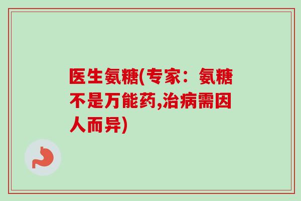 医生氨糖(专家：氨糖不是万能药,治病需因人而异)