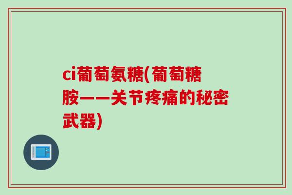 ci葡萄氨糖(葡萄糖胺——关节疼痛的秘密武器)