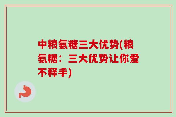 中粮氨糖三大优势(粮氨糖：三大优势让你爱不释手)