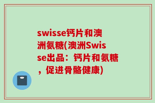 swisse钙片和澳洲氨糖(澳洲Swisse出品：钙片和氨糖，促进骨骼健康)