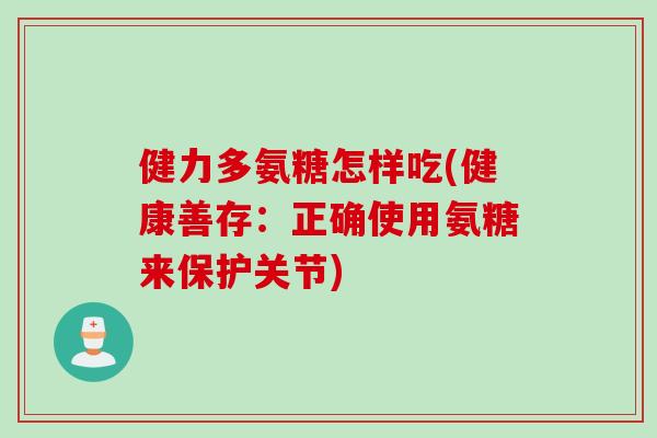 健力多氨糖怎样吃(健康善存：正确使用氨糖来保护关节)