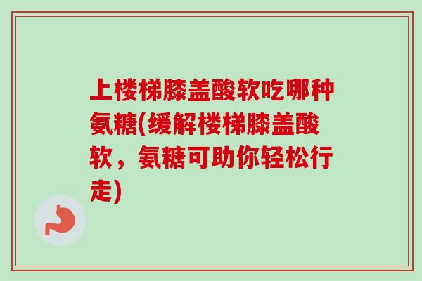 上楼梯膝盖酸软吃哪种氨糖(缓解楼梯膝盖酸软，氨糖可助你轻松行走)