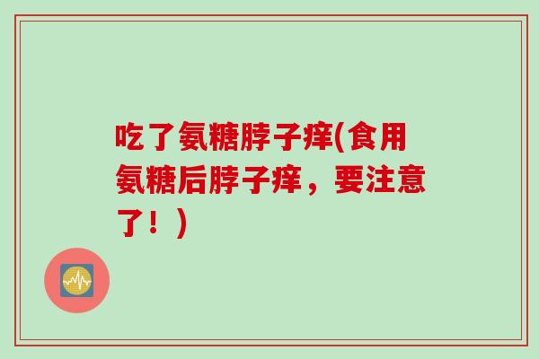 吃了氨糖脖子痒(食用氨糖后脖子痒，要注意了！)