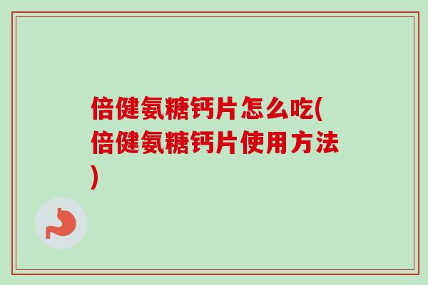 倍健氨糖钙片怎么吃(倍健氨糖钙片使用方法)