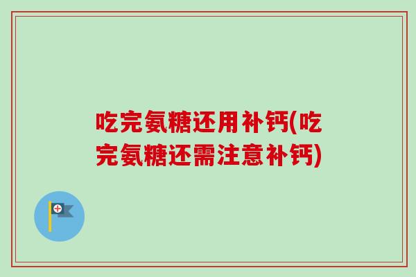 吃完氨糖还用补钙(吃完氨糖还需注意补钙)