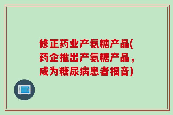 修正药业产氨糖产品(药企推出产氨糖产品，成为糖尿病患者福音)