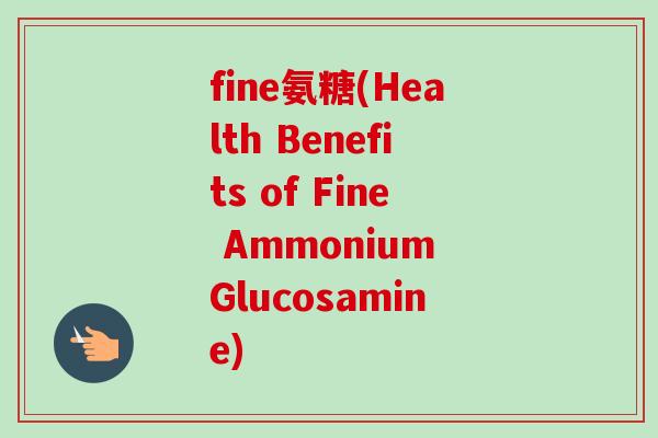 fine氨糖(Health Benefits of Fine Ammonium Glucosamine)
