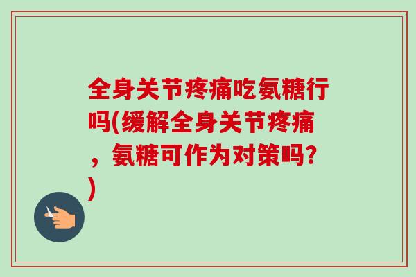 全身关节疼痛吃氨糖行吗(缓解全身关节疼痛，氨糖可作为对策吗？)