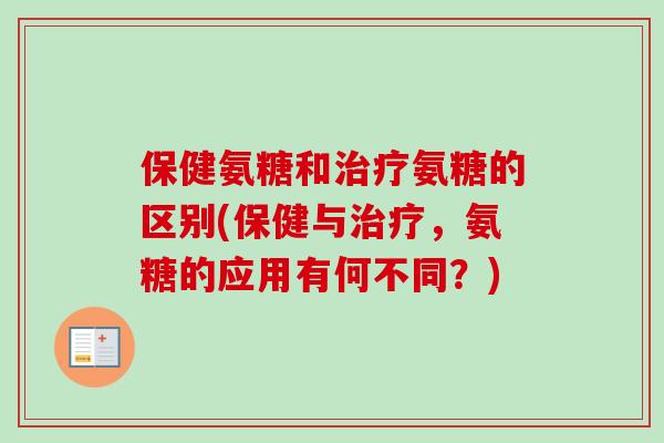 保健氨糖和治疗氨糖的区别(保健与治疗，氨糖的应用有何不同？)