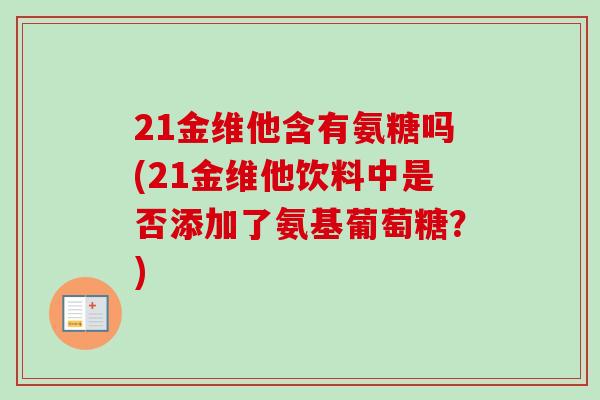 21金维他含有氨糖吗(21金维他饮料中是否添加了氨基葡萄糖？)
