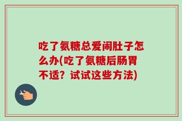 吃了氨糖总爱闹肚子怎么办(吃了氨糖后肠胃不适？试试这些方法)