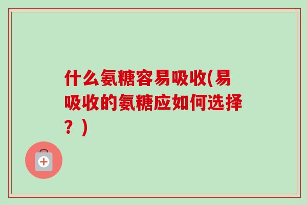什么氨糖容易吸收(易吸收的氨糖应如何选择?) 什么氨糖容易吸收(易吸收的氨糖应如何选择?)