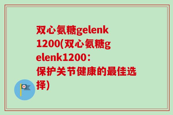 双心氨糖gelenk1200(双心氨糖gelenk1200:保护关节健康的佳选择) 双心氨糖gelenk1200(双心氨糖gelenk1200:保护关节健康的佳选择)