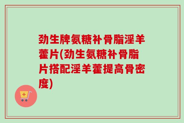 劲生牌氨糖补骨脂淫羊藿片(劲生氨糖补骨脂片搭配淫羊藿提高骨密度)