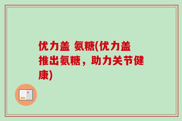 优力盖 氨糖(优力盖推出氨糖，助力关节健康)