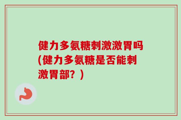 健力多氨糖刺激激胃吗(健力多氨糖是否能刺激胃部?) 健力多氨糖刺激激胃吗(健力多氨糖是否能刺激胃部?)