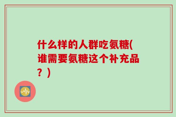 什么样的人群吃氨糖(谁需要氨糖这个补充品？)
