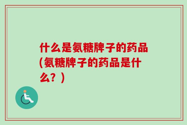 什么是氨糖牌子的药品(氨糖牌子的药品是什么？)