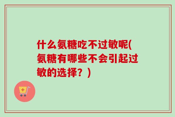 什么氨糖吃不呢(氨糖有哪些不会引起的选择?) 什么氨糖吃不呢(氨糖有哪些不会引起的选择?)
