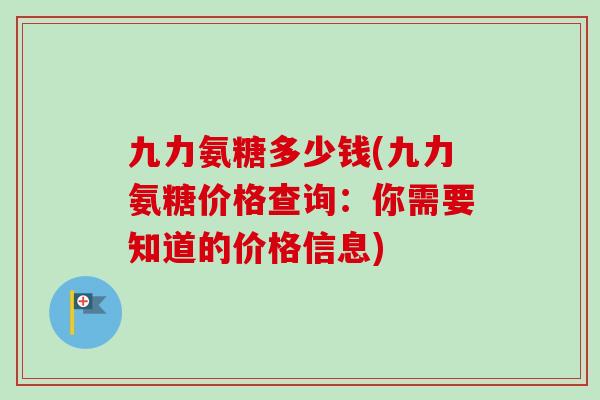 九力氨糖多少钱(九力氨糖价格查询：你需要知道的价格信息)
