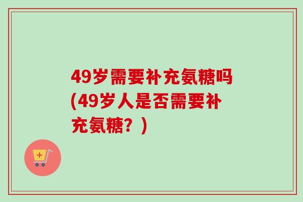 49岁需要补充氨糖吗(49岁人是否需要补充氨糖？)