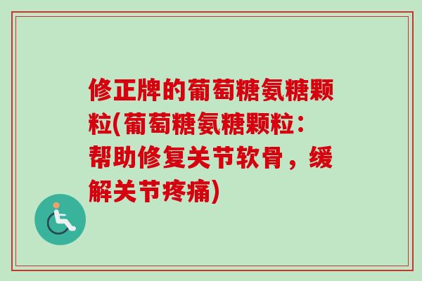 修正牌的葡萄糖氨糖颗粒(葡萄糖氨糖颗粒：帮助修复关节软骨，缓解关节疼痛)